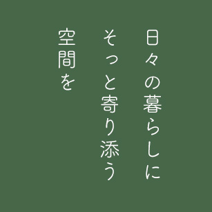 日々の暮らしに そっと寄り添う 空間を