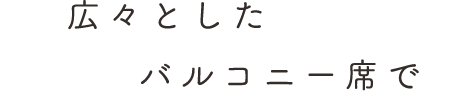 広々とした  バルコニー席で