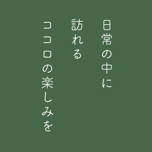 日常の中に 訪れる ココロの楽しみを