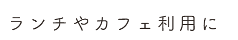 ランチやカフェ利用に