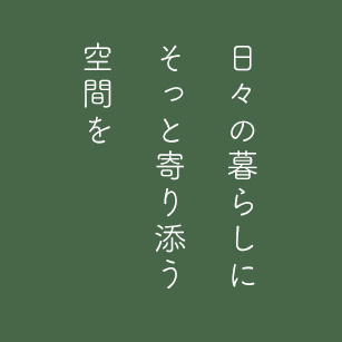 日々の暮らしに そっと寄り添う 空間を