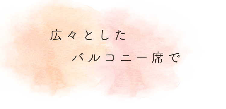 広々とした  バルコニー席で